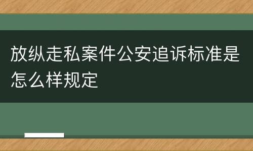 放纵走私案件公安追诉标准是怎么样规定