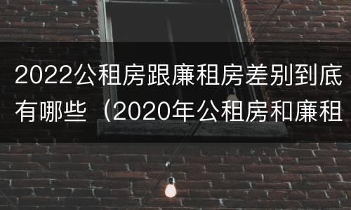 2022公租房跟廉租房差别到底有哪些（2020年公租房和廉租房的区别）