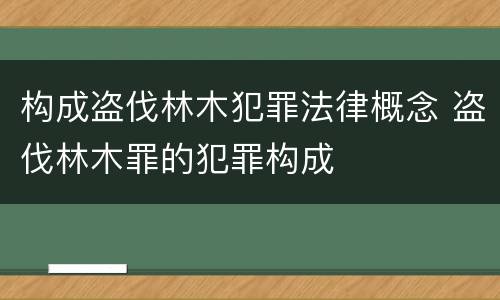 构成盗伐林木犯罪法律概念 盗伐林木罪的犯罪构成