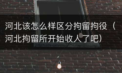 河北该怎么样区分拘留拘役（河北拘留所开始收人了吧）