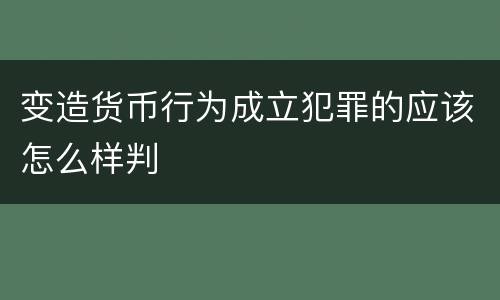 变造货币行为成立犯罪的应该怎么样判