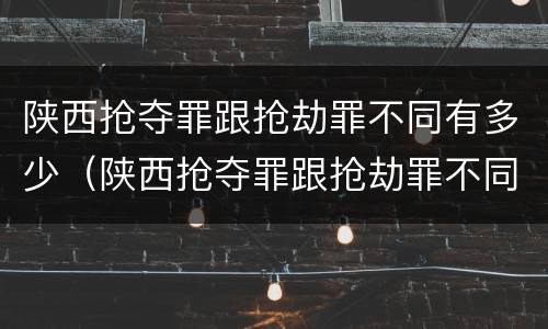 陕西抢夺罪跟抢劫罪不同有多少（陕西抢夺罪跟抢劫罪不同有多少金额）