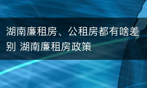 湖南廉租房、公租房都有啥差别 湖南廉租房政策