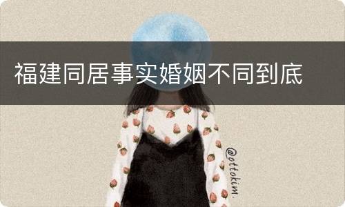 福建同居事实婚姻不同到底