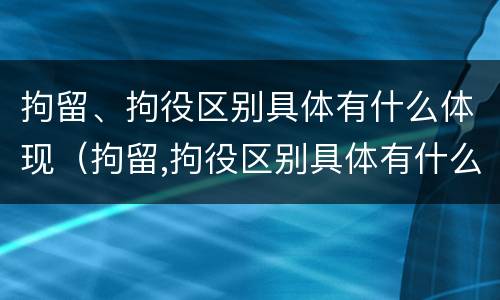 拘留、拘役区别具体有什么体现（拘留,拘役区别具体有什么体现吗）
