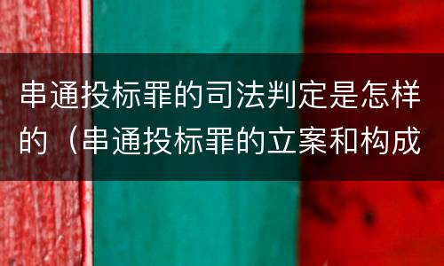 串通投标罪的司法判定是怎样的（串通投标罪的立案和构成）