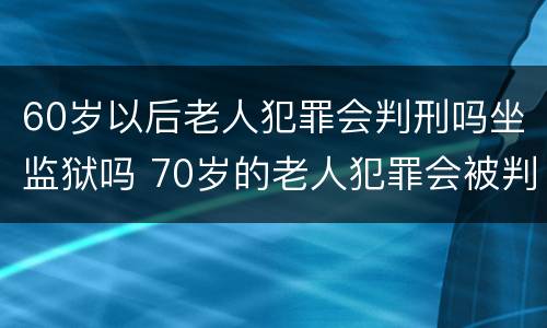 60岁以后老人犯罪会判刑吗坐监狱吗 70岁的老人犯罪会被判刑坐牢吗