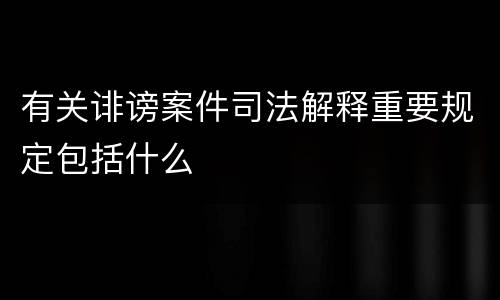 有关诽谤案件司法解释重要规定包括什么
