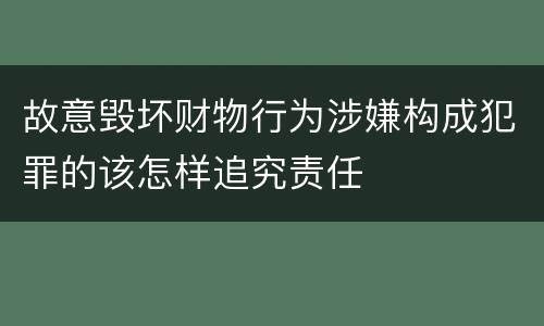 故意毁坏财物行为涉嫌构成犯罪的该怎样追究责任