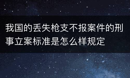 我国的丢失枪支不报案件的刑事立案标准是怎么样规定