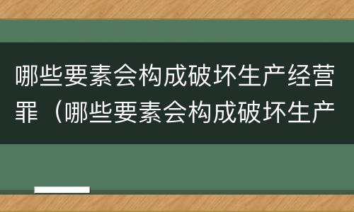 哪些要素会构成破坏生产经营罪（哪些要素会构成破坏生产经营罪案例）