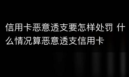 信用卡恶意透支要怎样处罚 什么情况算恶意透支信用卡