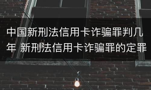 中国新刑法信用卡诈骗罪判几年 新刑法信用卡诈骗罪的定罪标准?