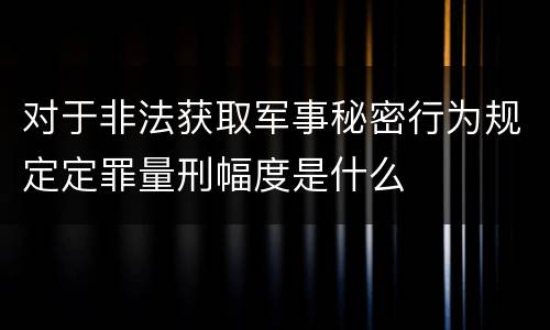 对于非法获取军事秘密行为规定定罪量刑幅度是什么