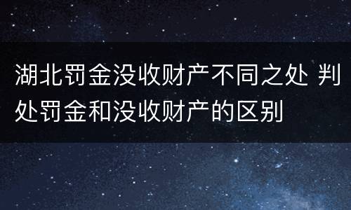 湖北罚金没收财产不同之处 判处罚金和没收财产的区别
