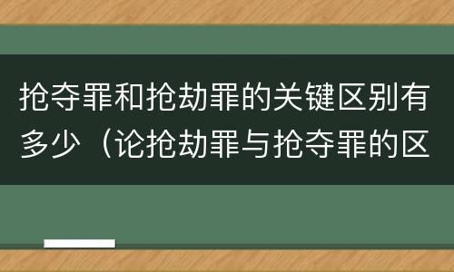 抢夺罪和抢劫罪的关键区别有多少（论抢劫罪与抢夺罪的区别）