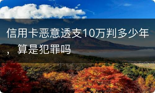 信用卡恶意透支10万判多少年，算是犯罪吗