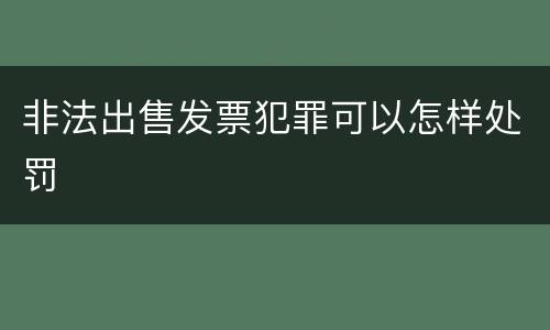 非法出售发票犯罪可以怎样处罚