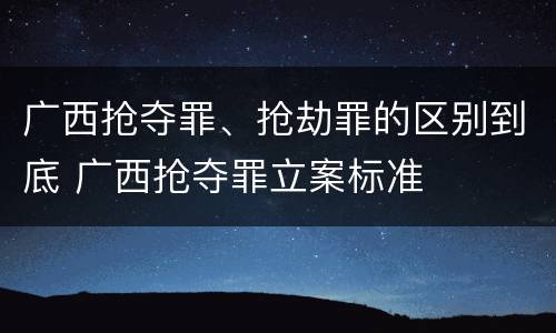 广西抢夺罪、抢劫罪的区别到底 广西抢夺罪立案标准