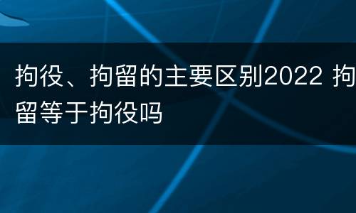 拘役、拘留的主要区别2022 拘留等于拘役吗