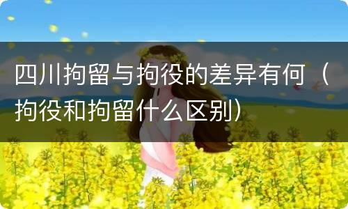 四川拘留与拘役的差异有何（拘役和拘留什么区别）