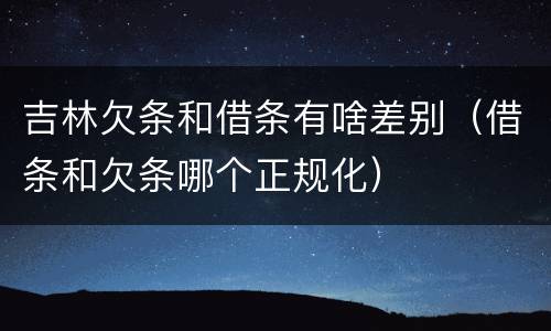 吉林欠条和借条有啥差别（借条和欠条哪个正规化）