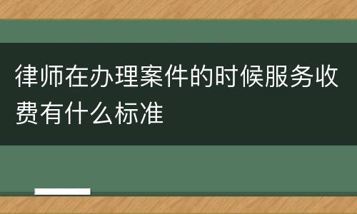 律师在办理案件的时候服务收费有什么标准
