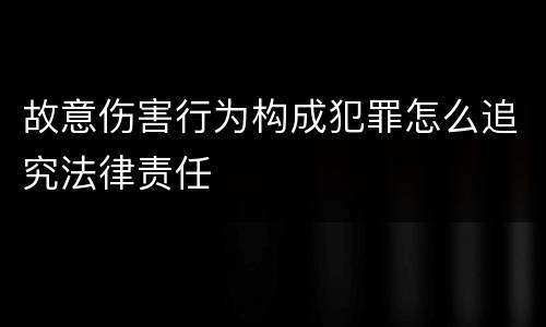 故意伤害行为构成犯罪怎么追究法律责任