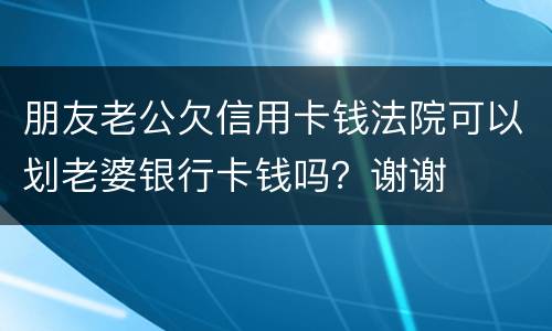 朋友老公欠信用卡钱法院可以划老婆银行卡钱吗？谢谢