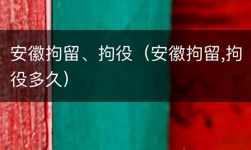 安徽拘留、拘役（安徽拘留,拘役多久）