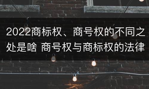 2022商标权、商号权的不同之处是啥 商号权与商标权的法律冲突与解决