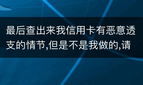 最后查出来我信用卡有恶意透支的情节,但是不是我做的,请问这怎么办