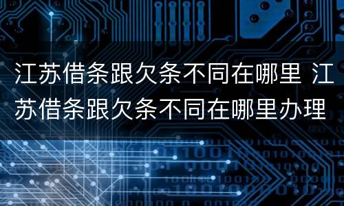 江苏借条跟欠条不同在哪里 江苏借条跟欠条不同在哪里办理