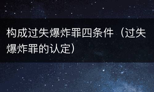 构成过失爆炸罪四条件（过失爆炸罪的认定）