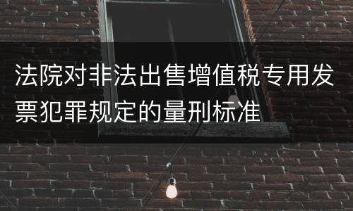 法院对非法出售增值税专用发票犯罪规定的量刑标准