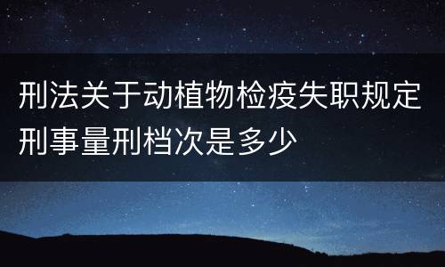 刑法关于动植物检疫失职规定刑事量刑档次是多少