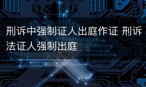 刑诉中强制证人出庭作证 刑诉法证人强制出庭