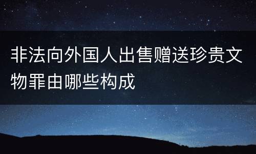非法向外国人出售赠送珍贵文物罪由哪些构成