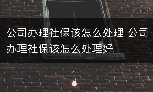 公司办理社保该怎么处理 公司办理社保该怎么处理好
