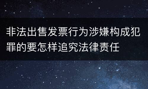 非法出售发票行为涉嫌构成犯罪的要怎样追究法律责任