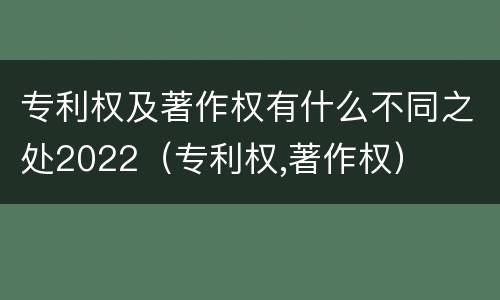专利权及著作权有什么不同之处2022（专利权,著作权）