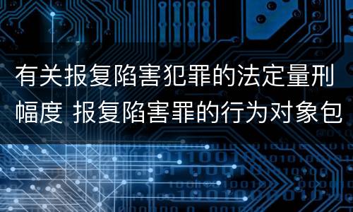 有关报复陷害犯罪的法定量刑幅度 报复陷害罪的行为对象包括哪些人?