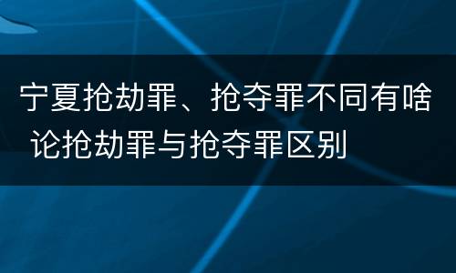 宁夏抢劫罪、抢夺罪不同有啥 论抢劫罪与抢夺罪区别