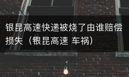 银昆高速快递被烧了由谁赔偿损失（银昆高速 车祸）