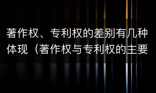著作权、专利权的差别有几种体现（著作权与专利权的主要区别是什么?）