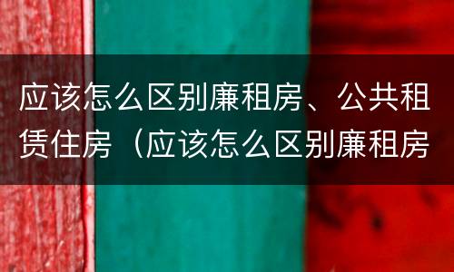 应该怎么区别廉租房、公共租赁住房（应该怎么区别廉租房,公共租赁住房和商品房）