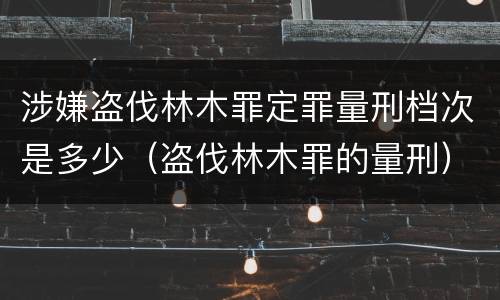 涉嫌盗伐林木罪定罪量刑档次是多少（盗伐林木罪的量刑）