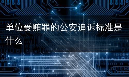 单位受贿罪的公安追诉标准是什么