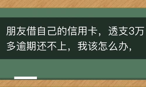 朋友借自己的信用卡，透支3万多逾期还不上，我该怎么办，给他要钱他不给