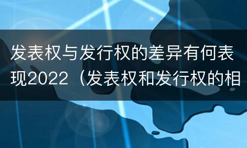 发表权与发行权的差异有何表现2022（发表权和发行权的相同点）